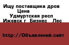 Ищу поставщика дров › Цена ­ 10 000 - Удмуртская респ., Ижевск г. Бизнес » Лес   